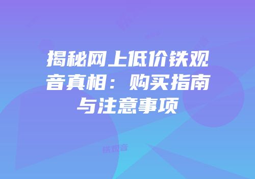 揭秘网上低价铁观音真相：购买指南与注意事项