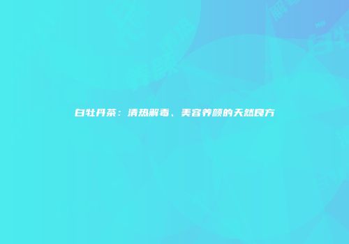 白牡丹茶：清热解毒、美容养颜的天然良方