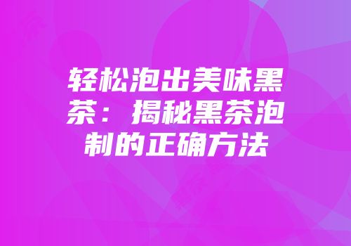 轻松泡出美味黑茶：揭秘黑茶泡制的正确方法