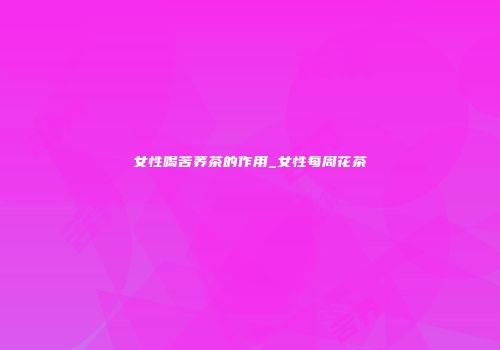 女性喝苦荞茶的作用_女性每周花茶