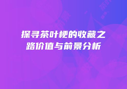 探寻茶叶梗的收藏之路价值与前景分析