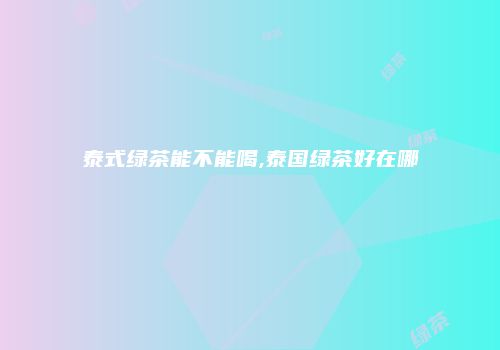 泰式绿茶能不能喝,泰国绿茶好在哪