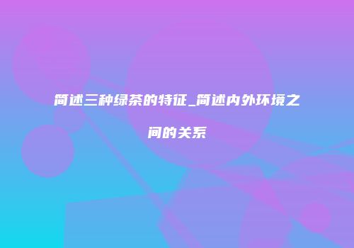 简述三种绿茶的特征_简述内外环境之间的关系