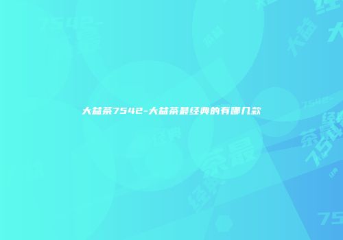 大益茶7542-大益茶最经典的有哪几款