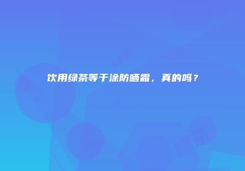 饮用绿茶等于涂防晒霜，真的吗？