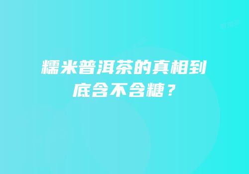 糯米普洱茶的真相到底含不含糖？