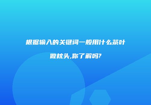 根据输入的关键词一般用什么茶叶做枕头,你了解吗?