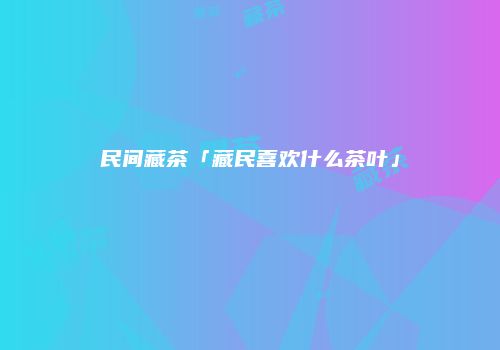民间藏茶「藏民喜欢什么茶叶」