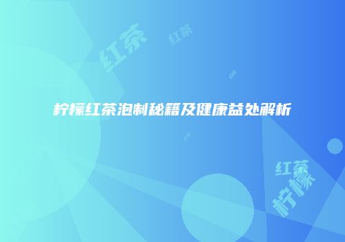 柠檬红茶泡制秘籍及健康益处解析