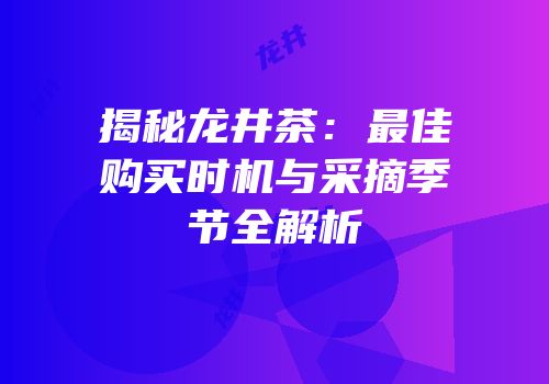 揭秘龙井茶：最佳购买时机与采摘季节全解析