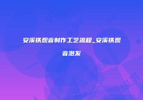 安溪铁观音制作工艺流程_安溪铁观音泡发