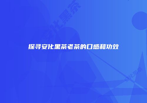 探寻安化黑茶老茶的口感和功效