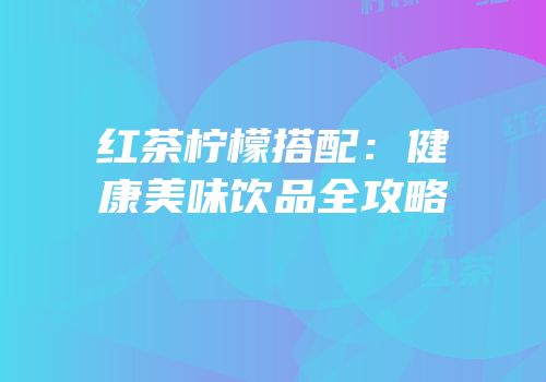 红茶柠檬搭配：健康美味饮品全攻略
