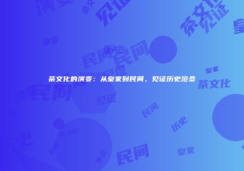 茶文化的演变：从皇家到民间，见证历史沧桑