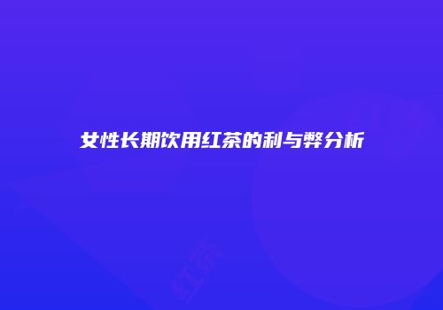 女性长期饮用红茶的利与弊分析