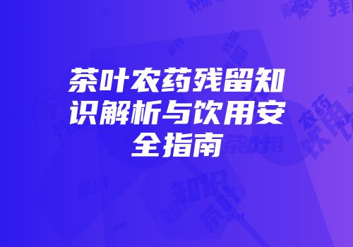 茶叶农药残留知识解析与饮用安全指南