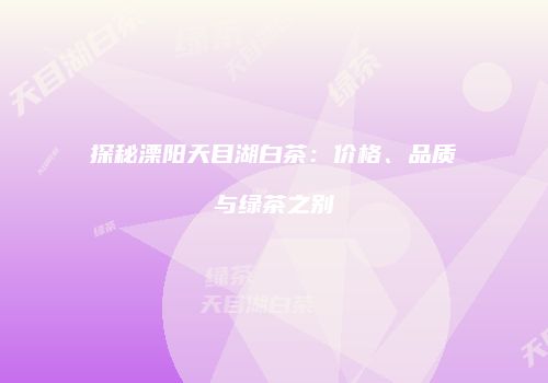 探秘溧阳天目湖白茶：价格、品质与绿茶之别