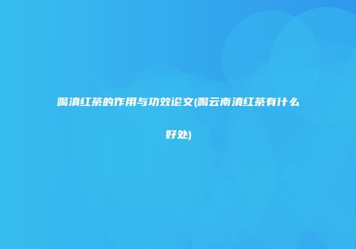 喝滇红茶的作用与功效论文(喝云南滇红茶有什么好处)