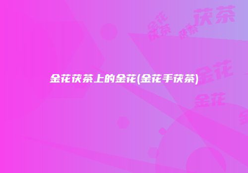 金花茯茶上的金花(金花手茯茶)