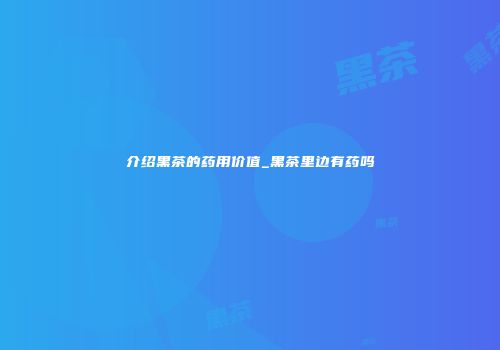 介绍黑茶的药用价值_黑茶里边有药吗