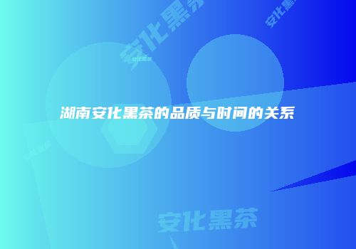 湖南安化黑茶的品质与时间的关系