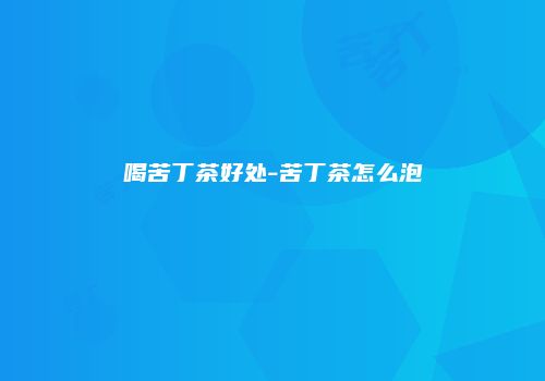 喝苦丁茶好处-苦丁茶怎么泡
