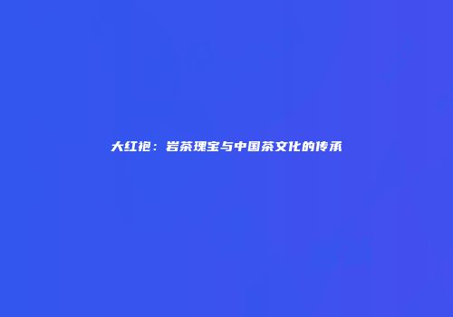 大红袍：岩茶瑰宝与中国茶文化的传承