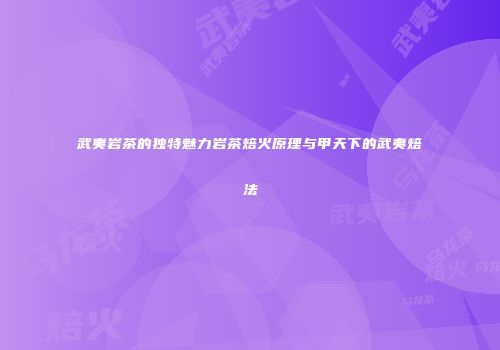 武夷岩茶的独特魅力岩茶焙火原理与甲天下的武夷焙法