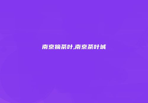 南京摘茶叶,南京茶叶城