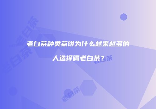 老白茶种类茶饼为什么越来越多的人选择喝老白茶？