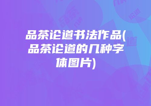 品茶论道书法作品(品茶论道的几种字体图片)