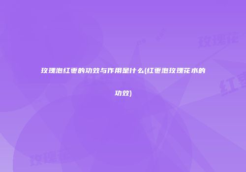 玫瑰泡红枣的功效与作用是什么(红枣泡玫瑰花水的功效)