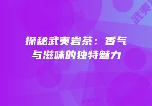 探秘武夷岩茶：香气与滋味的独特魅力