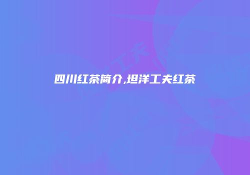 四川红茶简介,坦洋工夫红茶