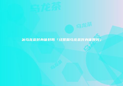 冰乌龙茶对身体好吗「经常喝乌龙茶对身体好吗」