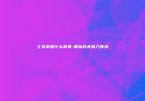 工夫茶是什么茶类-潮汕功夫茶八步法