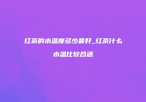 红茶的水温度多少最好_红茶什么水温比较合适