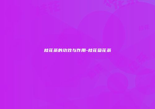 桂花茶的功效与作用-桂花菊花茶