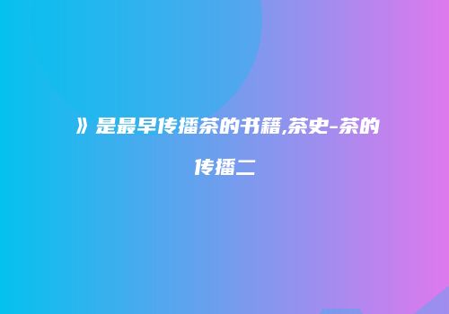 》是最早传播茶的书籍,茶史-茶的传播二