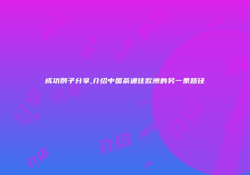 成功例子分享,介绍中国茶通往欧洲的另一条路径