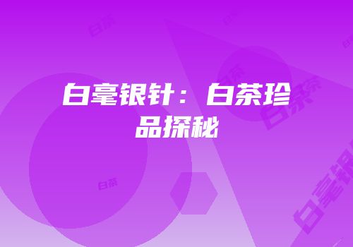白毫银针：白茶珍品探秘