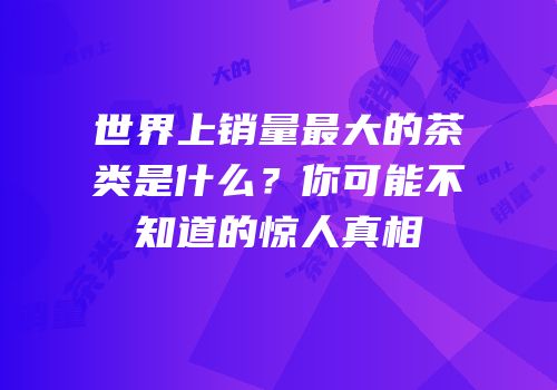 世界上销量最大的茶类是什么？你可能不知道的惊人真相