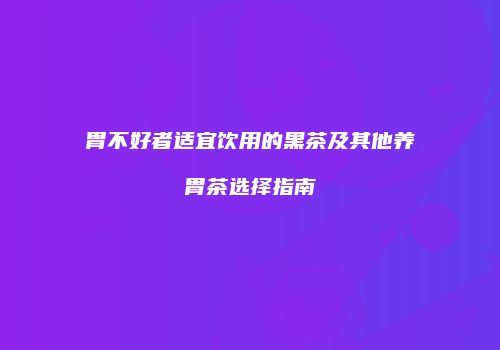 胃不好者适宜饮用的黑茶及其他养胃茶选择指南