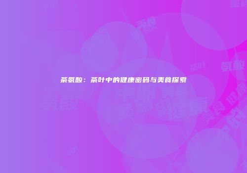 茶氨酸：茶叶中的健康密码与美食探索