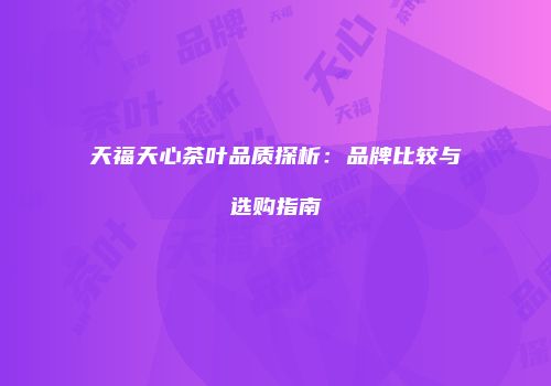 天福天心茶叶品质探析：品牌比较与选购指南