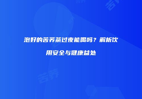 泡好的苦荞茶过夜能喝吗？解析饮用安全与健康益处