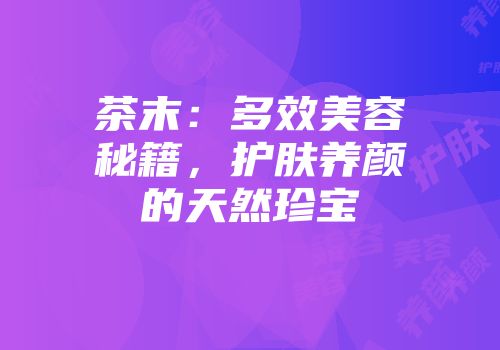 茶末：多效美容秘籍，护肤养颜的天然珍宝