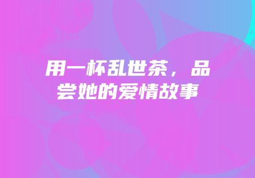 用一杯乱世茶，品尝她的爱情故事