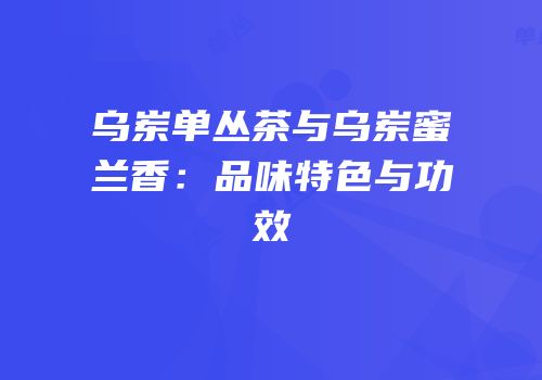 乌岽单丛茶与乌岽蜜兰香：品味特色与功效