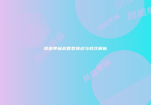 凤凰单枞茶香型排名与档次解析